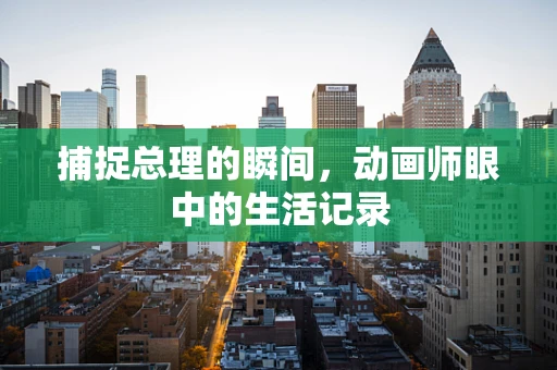 捕捉总理的瞬间，动画师眼中的生活记录