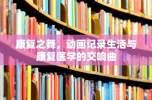 康复之舞，动画记录生活与康复医学的交响曲
