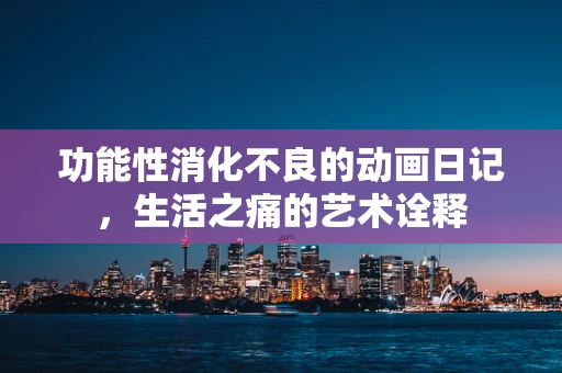 功能性消化不良的动画日记，生活之痛的艺术诠释