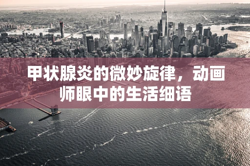 甲状腺炎的微妙旋律，动画师眼中的生活细语