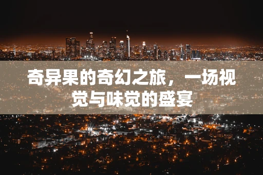 奇异果的奇幻之旅，一场视觉与味觉的盛宴