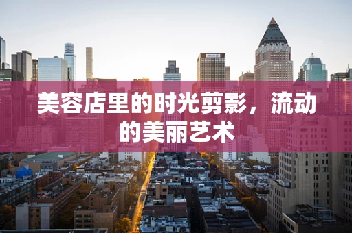 美容店里的时光剪影，流动的美丽艺术