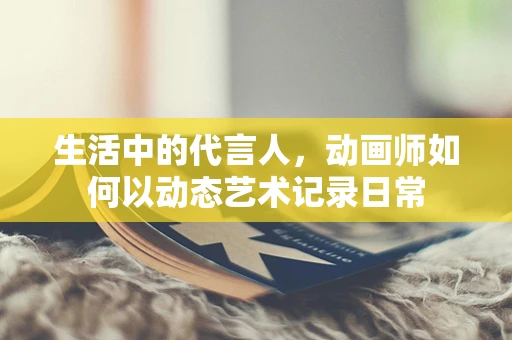 生活中的代言人，动画师如何以动态艺术记录日常