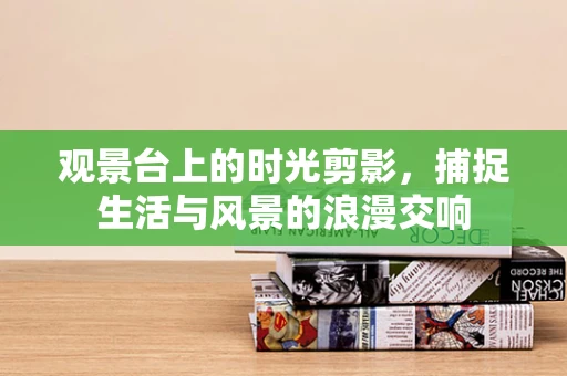 观景台上的时光剪影，捕捉生活与风景的浪漫交响