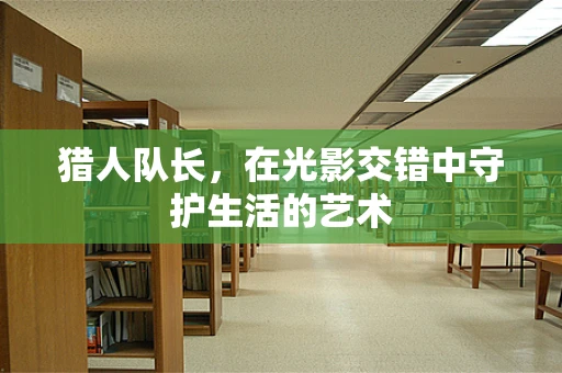 猎人队长，在光影交错中守护生活的艺术