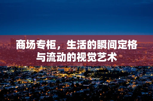 商场专柜，生活的瞬间定格与流动的视觉艺术