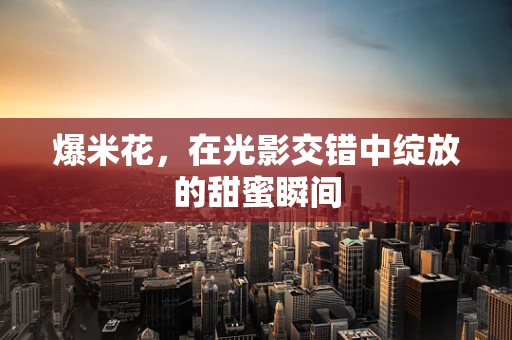 爆米花，在光影交错中绽放的甜蜜瞬间
