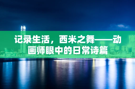 记录生活，西米之舞——动画师眼中的日常诗篇