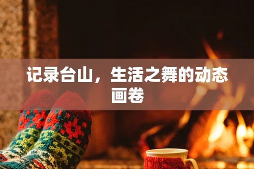 记录台山，生活之舞的动态画卷