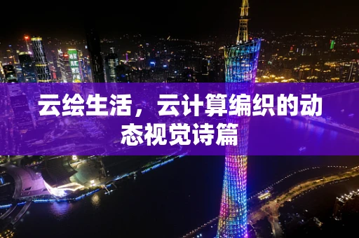 云绘生活，云计算编织的动态视觉诗篇