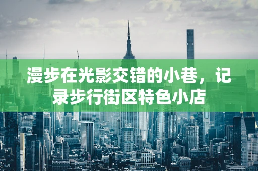 漫步在光影交错的小巷，记录步行街区特色小店