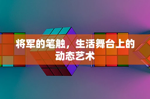 将军的笔触，生活舞台上的动态艺术