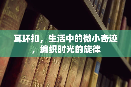 耳环扣，生活中的微小奇迹，编织时光的旋律
