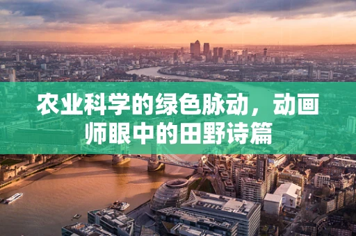 农业科学的绿色脉动，动画师眼中的田野诗篇