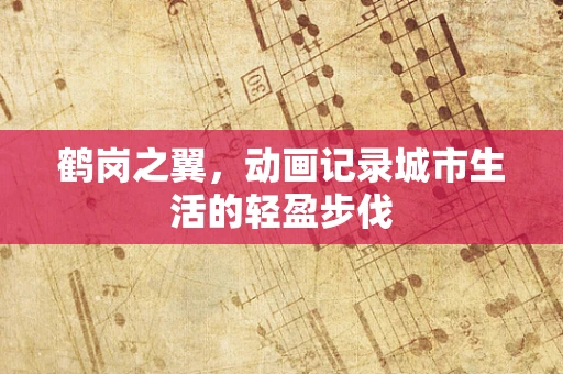 鹤岗之翼，动画记录城市生活的轻盈步伐