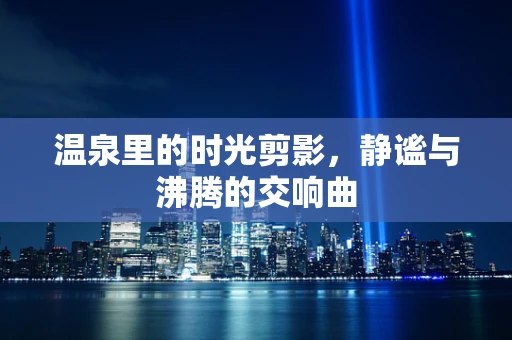 温泉里的时光剪影，静谧与沸腾的交响曲
