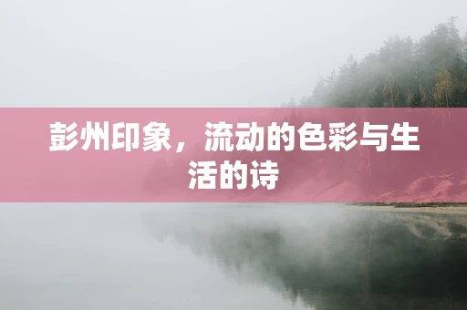彭州印象，流动的色彩与生活的诗