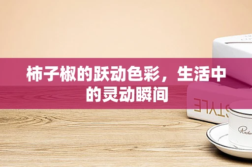 柿子椒的跃动色彩，生活中的灵动瞬间