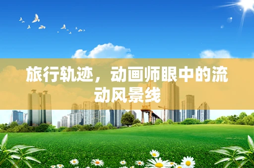 旅行轨迹，动画师眼中的流动风景线