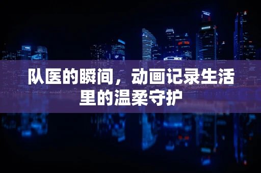 队医的瞬间，动画记录生活里的温柔守护