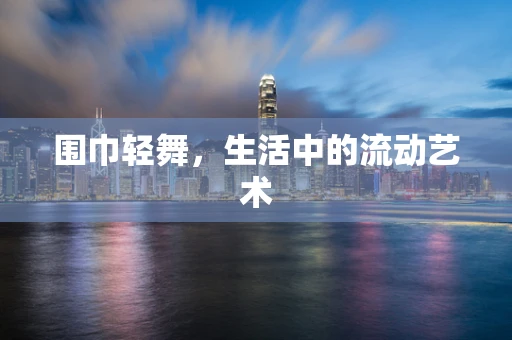 围巾轻舞，生活中的流动艺术
