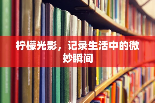 柠檬光影，记录生活中的微妙瞬间