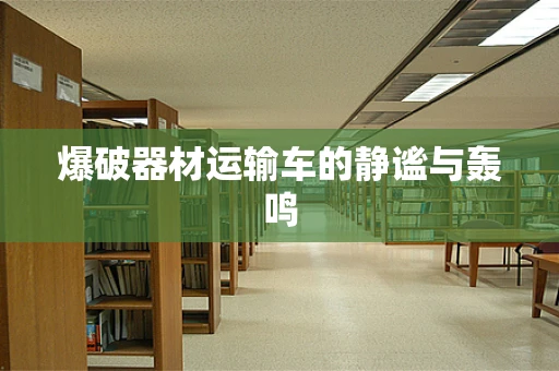 爆破器材运输车的静谧与轰鸣