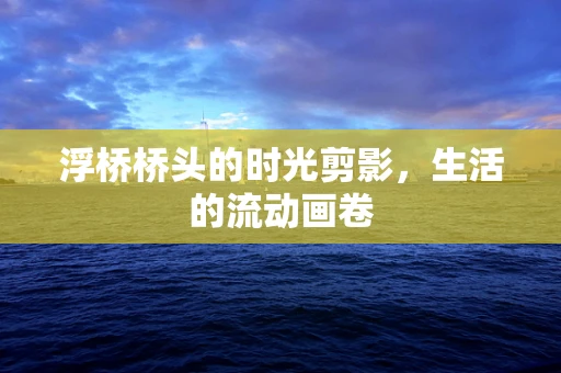 浮桥桥头的时光剪影，生活的流动画卷