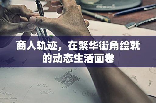 商人轨迹，在繁华街角绘就的动态生活画卷