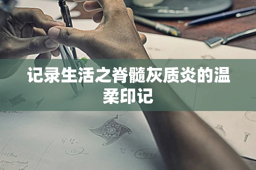 记录生活之脊髓灰质炎的温柔印记