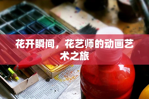花开瞬间，花艺师的动画艺术之旅