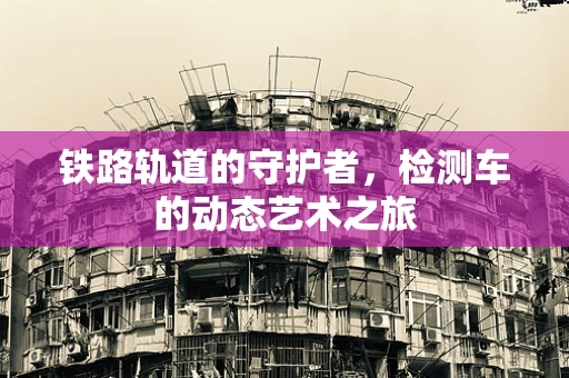 铁路轨道的守护者，检测车的动态艺术之旅