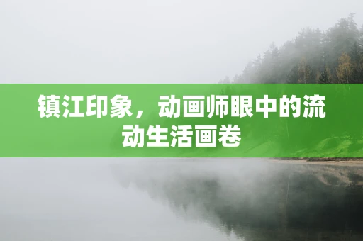 镇江印象，动画师眼中的流动生活画卷