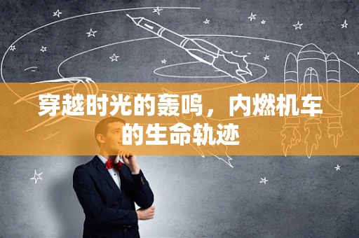 穿越时光的轰鸣，内燃机车的生命轨迹