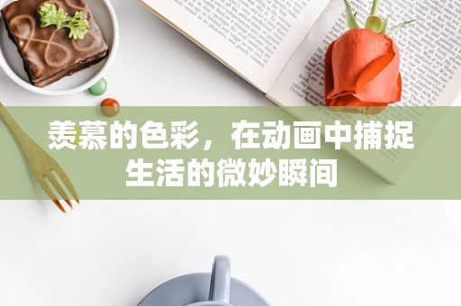 羡慕的色彩，在动画中捕捉生活的微妙瞬间