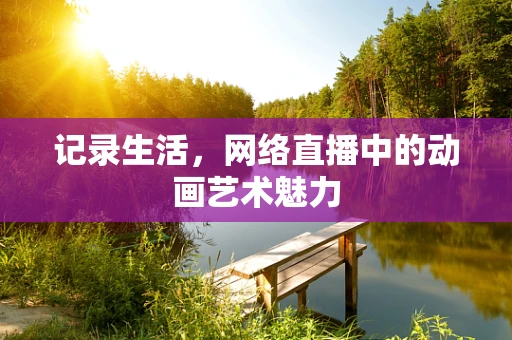 记录生活，网络直播中的动画艺术魅力