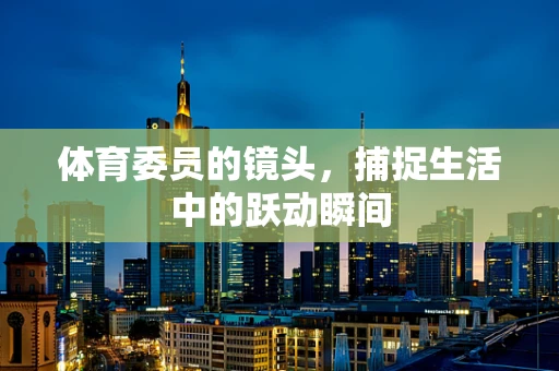 体育委员的镜头，捕捉生活中的跃动瞬间