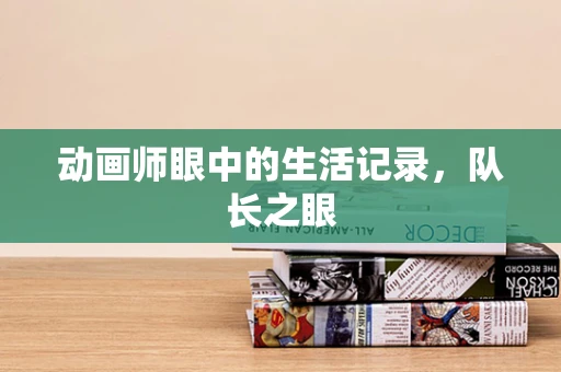 动画师眼中的生活记录，队长之眼