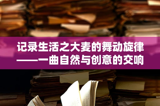 记录生活之大麦的舞动旋律——一曲自然与创意的交响