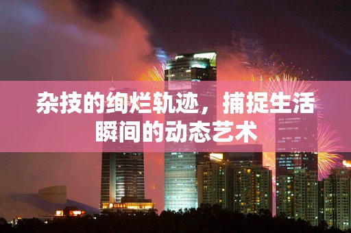 杂技的绚烂轨迹，捕捉生活瞬间的动态艺术