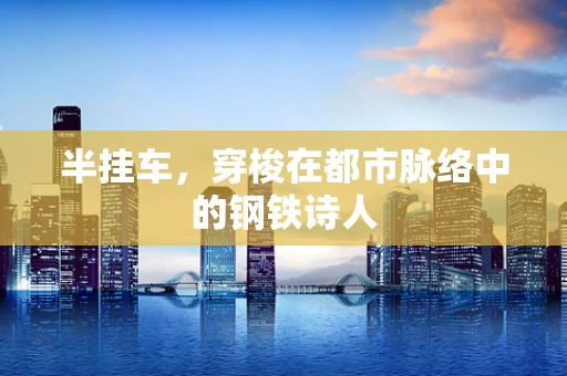 半挂车，穿梭在都市脉络中的钢铁诗人