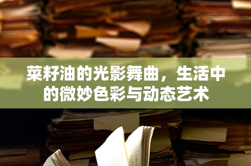 菜籽油的光影舞曲，生活中的微妙色彩与动态艺术