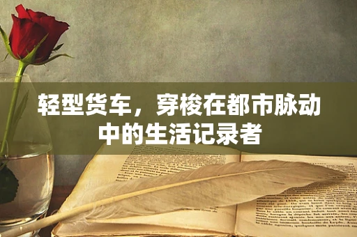 轻型货车，穿梭在都市脉动中的生活记录者