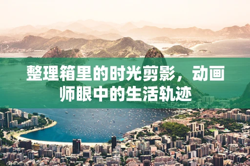 整理箱里的时光剪影，动画师眼中的生活轨迹