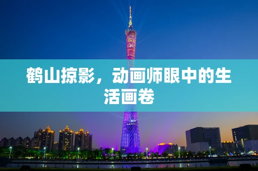 鹤山掠影，动画师眼中的生活画卷