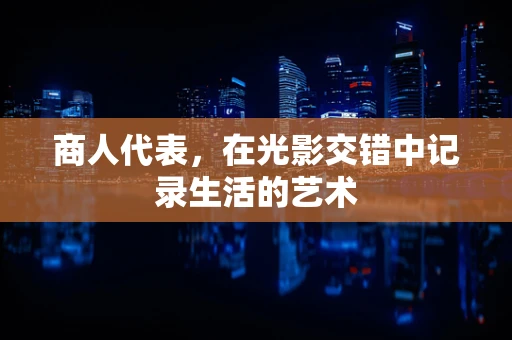 商人代表，在光影交错中记录生活的艺术