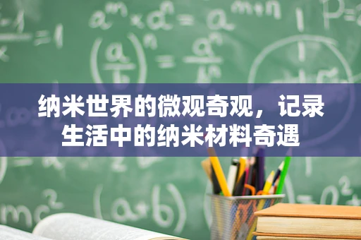 纳米世界的微观奇观，记录生活中的纳米材料奇遇