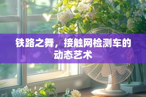 铁路之舞，接触网检测车的动态艺术