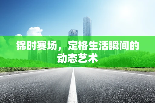 锦时赛场，定格生活瞬间的动态艺术