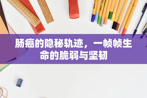 肠癌的隐秘轨迹，一帧帧生命的脆弱与坚韧